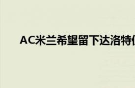 AC米兰希望留下达洛特但曼联对其标价2000万欧元