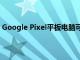 Google Pixel平板电脑可能会搭载64位版本的Android 13