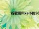 谷歌用Pixel6的5G调制解调器将高通换成三星