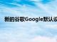 新的谷歌Google默认设置擦除用户的位置 网络历史记录