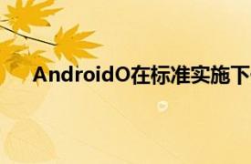 AndroidO在标准实施下使每个OEM均可使用该功能