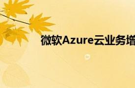 微软Azure云业务增速放慢，股价盘后下跌