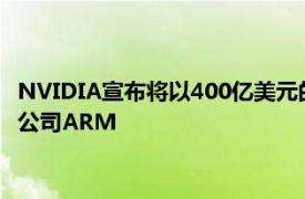 NVIDIA宣布将以400亿美元的价格收购软银集团旗下半导体设计公司ARM