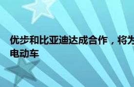 优步和比亚迪达成合作，将为全球多个市场优步平台引入10万辆电动车