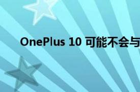 OnePlus 10 可能不会与 OnePlus 10 Pro 一起发布