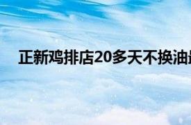 正新鸡排店20多天不换油最新回应：要求门店每天换油