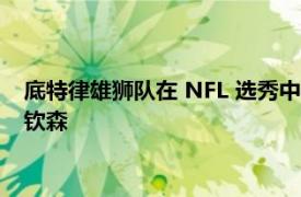 底特律雄狮队在 NFL 选秀中以第二顺位选中密歇根州的艾丹·哈钦森