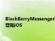 BlackBerryMessenger将于下月正式关闭新的企业应用程序将登陆iOS