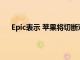 Epic表示 苹果将切断对iOS和macOS开发工具的访问