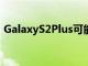 GalaxyS2Plus可能会比GalaxyS3Mini稍大