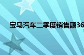 宝马汽车二季度销售额369.44亿欧元，同比减少0.7%