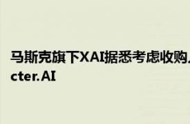 马斯克旗下XAI据悉考虑收购人工智能聊天机器人初创公司Character.AI