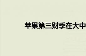 苹果第三财季在大中华区营收同比下降6.5%