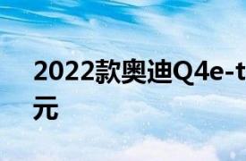 2022款奥迪Q4e-tron在的起价为43900美元