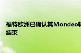 福特欧洲已确认其Mondeo轿车和旅行车的生产将于2022年3月结束