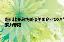 哥伦比亚总统叫停美国企业OXY与哥国家石油公司股份交易，哥油气增产潜力受限