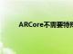 ARCore不需要特殊的摄像机或传感器即可工作