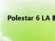 Polestar 6 LA 概念版售罄即将登陆市场