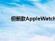 但新款AppleWatch的美妙之处并不仅仅是肤浅的