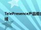 TelePresence产品组合并将其业务范围扩展到中型企业领域