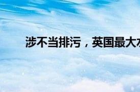 涉不当排污，英国最大水务公司可能面临巨额罚款