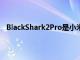 BlackShark2Pro是小米游戏智能手机系列的下一个版本