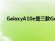 GalaxyA10e是三款GalaxyA系列手机中最实惠的一款