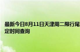 最新今日8月11日天津周二限行尾号、限行时间几点到几点限行限号最新规定时间查询