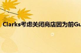 Clarks考虑关闭商店因为前Guess老板加入了首席执行官的行列