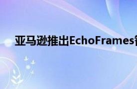 亚马逊推出EchoFrames智能眼镜和EchoLoop智能环