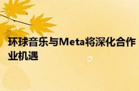 环球音乐与Meta将深化合作，为艺术家和词曲作者进一步发展商业机遇