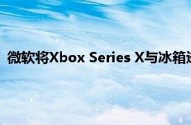 微软将Xbox Series X与冰箱进行比较揭示了新的硬件详细信息