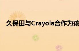 久保田与Crayola合作为孩子们提供实现梦想的有趣方式