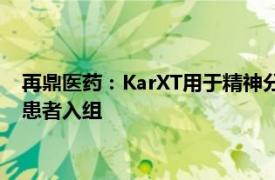 再鼎医药：KarXT用于精神分裂症治疗的临床研究完成中国内地患者入组