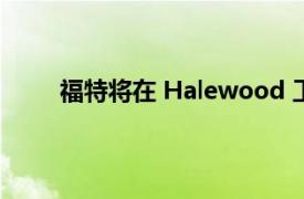 福特将在 Halewood 工厂制造电动汽车驱动装置