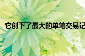 它创下了最大的单笔交易记录单笔交易总额达1.33亿欧元