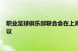 职业足球俱乐部联合会在上海浦东文华东方酒店召开筹备工作会议