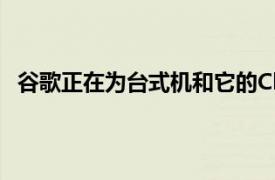 谷歌正在为台式机和它的Chrome网络浏览器的移动版本