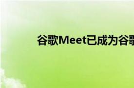 谷歌Meet已成为谷歌生产力套件的最新明星