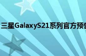 三星GalaxyS21系列官方预告片说一个新的Galaxy在等待中