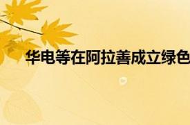 华电等在阿拉善成立绿色能源公司，注册资本15亿元