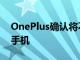 OnePlus确认将不会有OnePlus8TPro智能手机