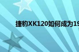 捷豹XK120如何成为1940年代世界上最快的汽车