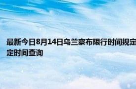 最新今日8月14日乌兰察布限行时间规定、外地车限行吗、今天限行尾号限行限号最新规定时间查询