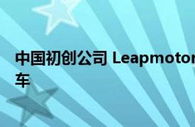 中国初创公司 Leapmotor 推出了一款大型快速旗舰电动轿车