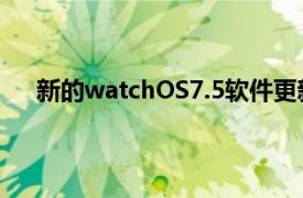 新的watchOS7.5软件更新适用于苹果WatchSeries3