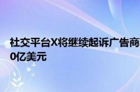 社交平台X将继续起诉广告商联盟，该平台今年广告收入据悉约20亿美元