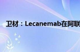 卫材：Lecanemab在阿联酋获批用于治疗阿尔兹海默病