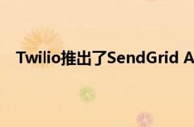 Twilio推出了SendGrid Ads和新的跨渠道消息传递API