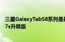 三星GalaxyTabS8系列是基于Snapdragon 888的迭代式S7s升级版